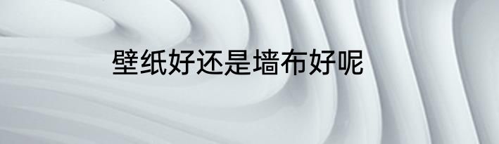 壁纸好还是墙布好呢