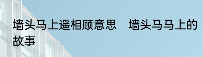 墙头马上遥相顾意思　墙头马马上的故事