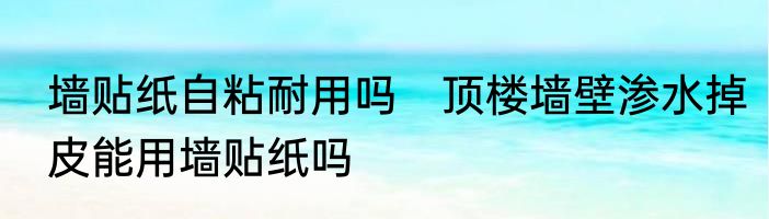 墙贴纸自粘耐用吗　顶楼墙壁渗水掉皮能用墙贴纸吗