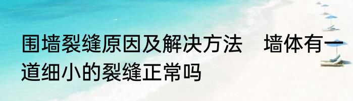 围墙裂缝原因及解决方法　墙体有一道细小的裂缝正常吗