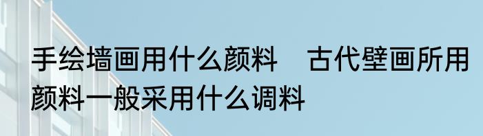 手绘墙画用什么颜料　古代壁画所用颜料一般采用什么调料