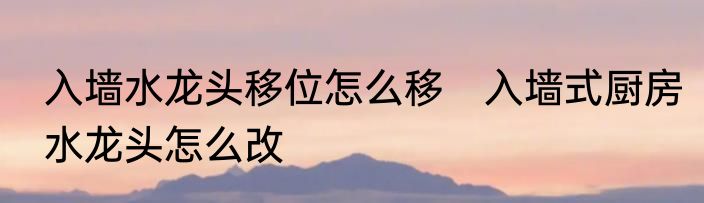 入墙水龙头移位怎么移　入墙式厨房水龙头怎么改