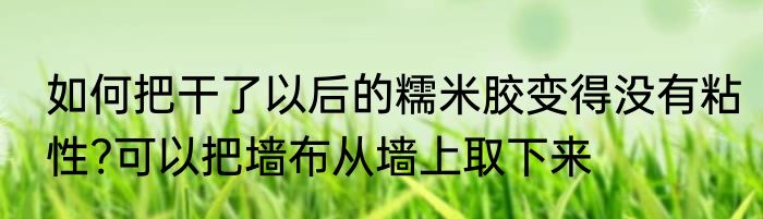如何把干了以后的糯米胶变得没有粘性?可以把墙布从墙上取下来
