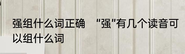 强组什么词正确　“强”有几个读音可以组什么词