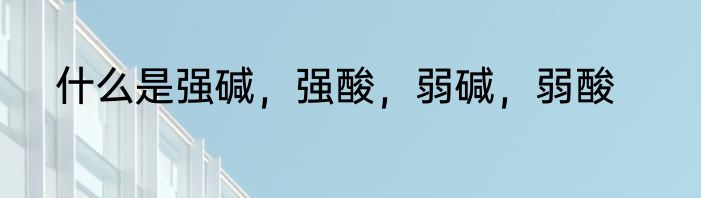 什么是强碱，强酸，弱碱，弱酸