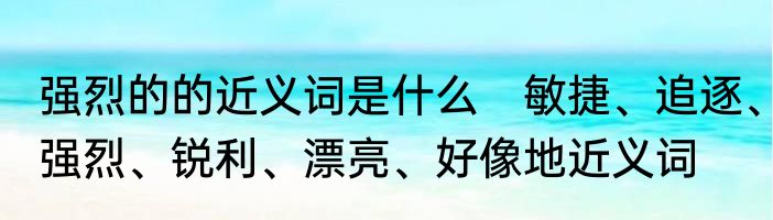 强烈的的近义词是什么　敏捷、追逐、强烈、锐利、漂亮、好像地近义词