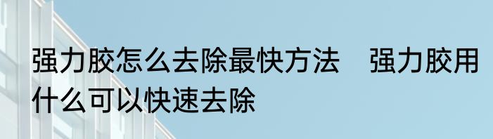 强力胶怎么去除最快方法　强力胶用什么可以快速去除