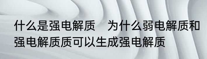 什么是强电解质　为什么弱电解质和强电解质质可以生成强电解质