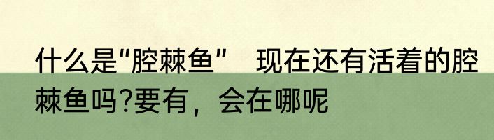 什么是“腔棘鱼”　现在还有活着的腔棘鱼吗?要有，会在哪呢