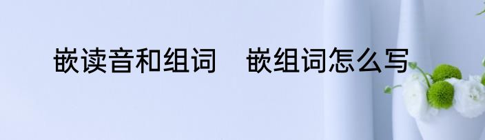 嵌读音和组词　嵌组词怎么写