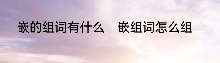 嵌的组词有什么　嵌组词怎么组