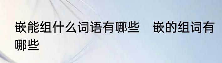 嵌能组什么词语有哪些　嵌的组词有哪些