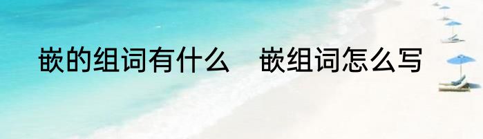 嵌的组词有什么　嵌组词怎么写