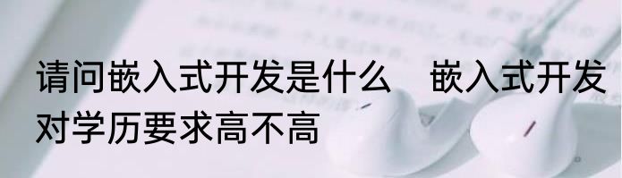 请问嵌入式开发是什么　嵌入式开发对学历要求高不高
