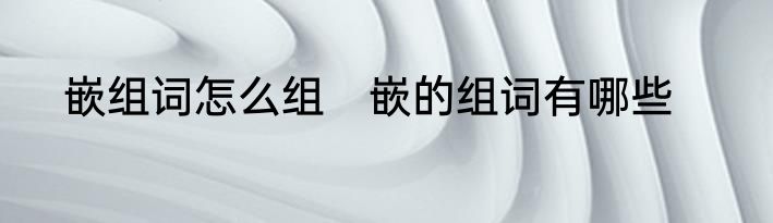 嵌组词怎么组　嵌的组词有哪些