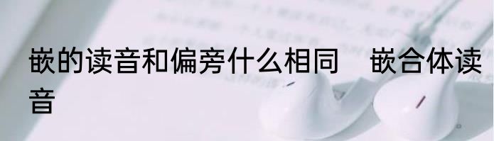 嵌的读音和偏旁什么相同　嵌合体读音