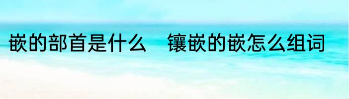 嵌的部首是什么　镶嵌的嵌怎么组词