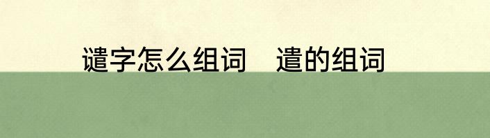 谴字怎么组词　遣的组词