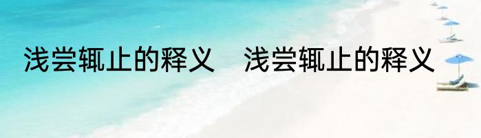 浅尝辄止的释义　浅尝辄止的释义