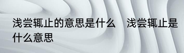 浅尝辄止的意思是什么　浅尝辄止是什么意思