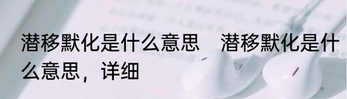 潜移默化是什么意思　潜移默化是什么意思，详细