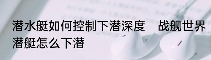 潜水艇如何控制下潜深度　战舰世界潜艇怎么下潜