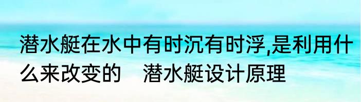 潜水艇在水中有时沉有时浮,是利用什么来改变的　潜水艇设计原理