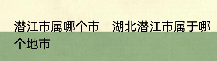潜江市属哪个市　湖北潜江市属于哪个地市