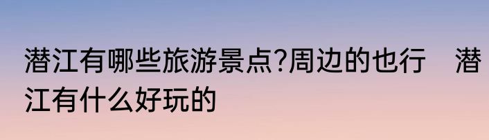潜江有哪些旅游景点?周边的也行　潜江有什么好玩的