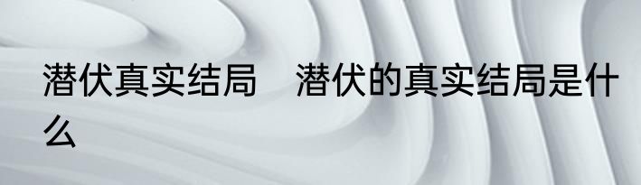 潜伏真实结局　潜伏的真实结局是什么