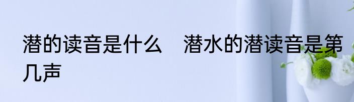 潜的读音是什么　潜水的潜读音是第几声