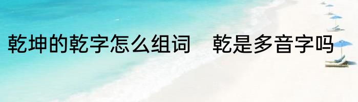 乾坤的乾字怎么组词　乾是多音字吗