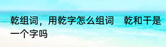 乾组词，用乾字怎么组词　乾和干是一个字吗