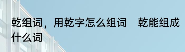 乾组词，用乾字怎么组词　乾能组成什么词