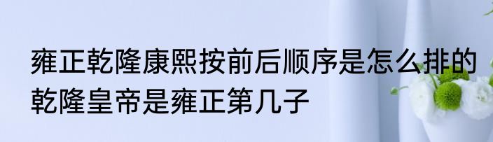 雍正乾隆康熙按前后顺序是怎么排的　乾隆皇帝是雍正第几子