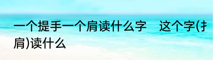 一个提手一个肩读什么字　这个字(扌肩)读什么