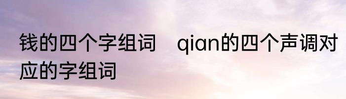 钱的四个字组词　qian的四个声调对应的字组词