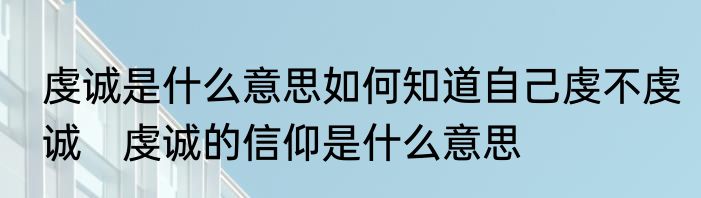 虔诚是什么意思如何知道自己虔不虔诚　虔诚的信仰是什么意思