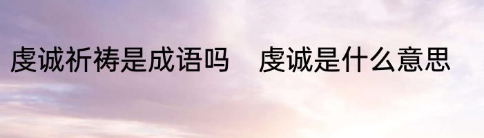 虔诚祈祷是成语吗　虔诚是什么意思