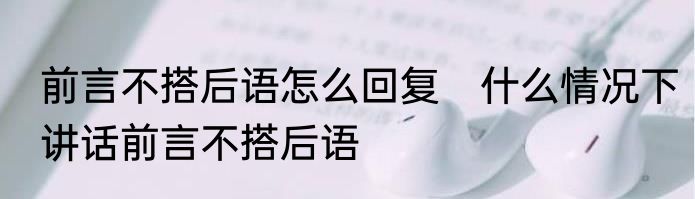 前言不搭后语怎么回复　什么情况下讲话前言不搭后语