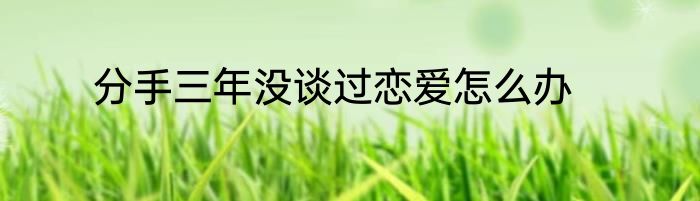 分手三年没谈过恋爱怎么办