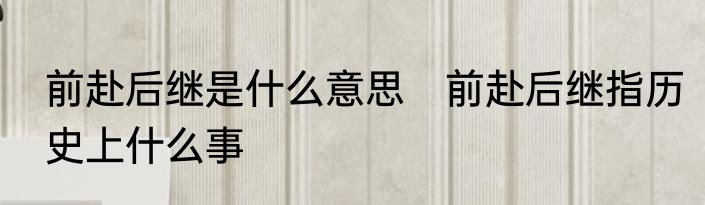 前赴后继是什么意思　前赴后继指历史上什么事