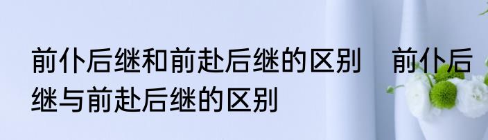 前仆后继和前赴后继的区别　前仆后继与前赴后继的区别