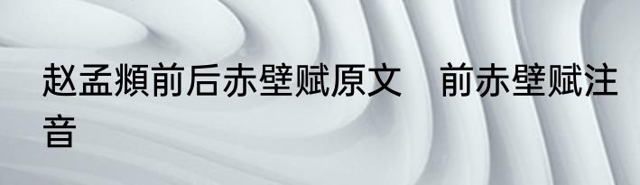 赵孟頫前后赤壁赋原文　前赤壁赋注音