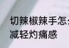 切辣椒辣手怎么办　切辣椒辣手怎么减轻灼痛感