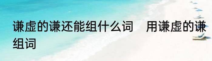 谦虚的谦还能组什么词　用谦虚的谦组词