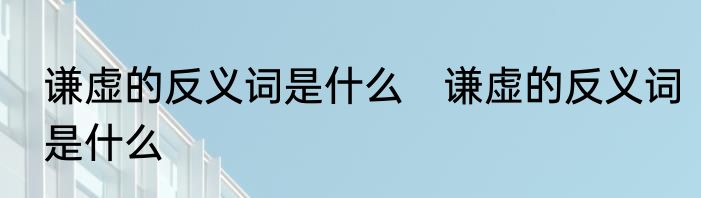 谦虚的反义词是什么　谦虚的反义词是什么