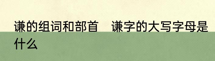 谦的组词和部首　谦字的大写字母是什么
