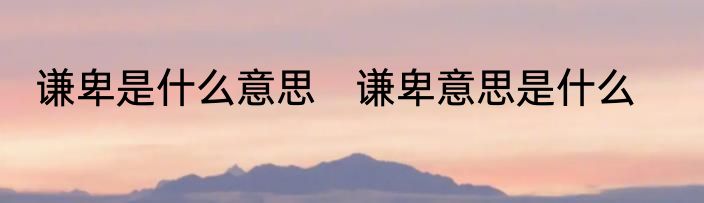 谦卑是什么意思　谦卑意思是什么