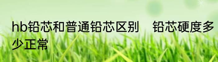 hb铅芯和普通铅芯区别　铅芯硬度多少正常